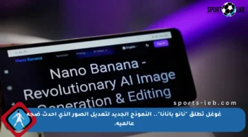 غوغل تطلق “نانو بانانا”.. النموذج الجديد لتعديل الصور الذي أحدث ضجة عالمية.